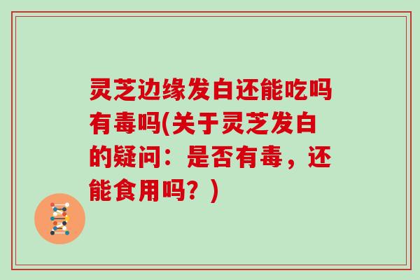 灵芝边缘发白还能吃吗有毒吗(关于灵芝发白的疑问：是否有毒，还能食用吗？)