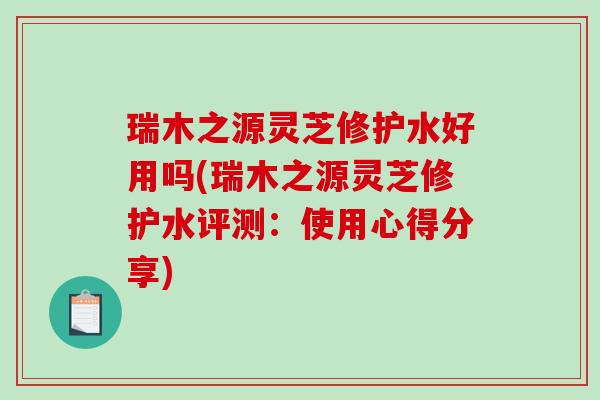 瑞木之源灵芝修护水好用吗(瑞木之源灵芝修护水评测：使用心得分享)