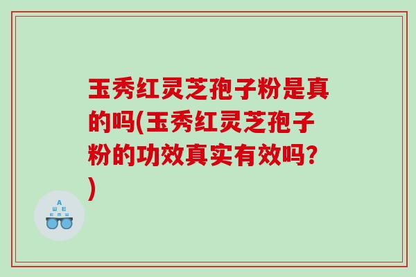 玉秀红灵芝孢子粉是真的吗(玉秀红灵芝孢子粉的功效真实有效吗？)