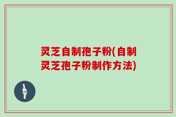 灵芝自制孢子粉(自制灵芝孢子粉制作方法)