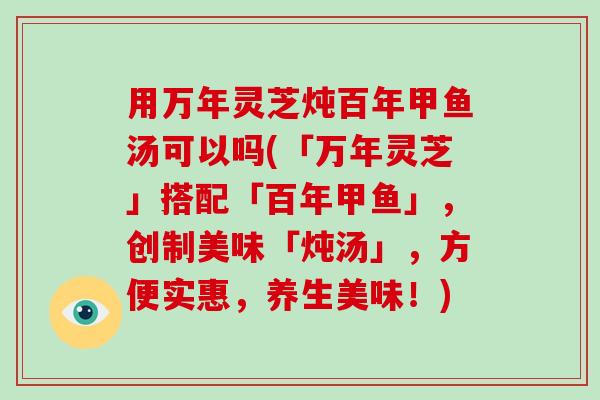 用万年灵芝炖百年甲鱼汤可以吗(「万年灵芝」搭配「百年甲鱼」，创制美味「炖汤」，方便实惠，养生美味！)