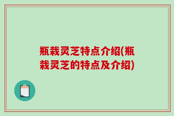 瓶栽灵芝特点介绍(瓶栽灵芝的特点及介绍)