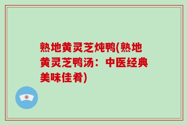 熟地黄灵芝炖鸭(熟地黄灵芝鸭汤：中医经典美味佳肴)