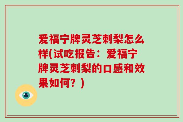 爱福宁牌灵芝刺梨怎么样(试吃报告：爱福宁牌灵芝刺梨的口感和效果如何？)