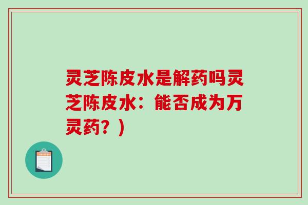 灵芝陈皮水是解药吗灵芝陈皮水：能否成为万灵药？)