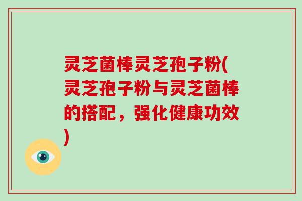 灵芝菌棒灵芝孢子粉(灵芝孢子粉与灵芝菌棒的搭配，强化健康功效)