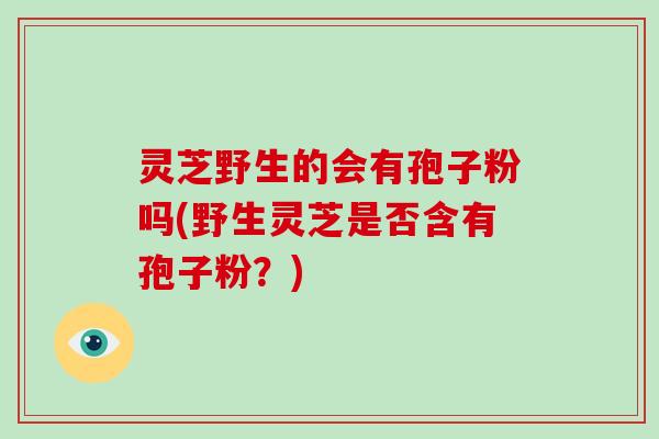 灵芝野生的会有孢子粉吗(野生灵芝是否含有孢子粉？)