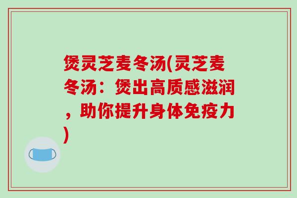 煲灵芝麦冬汤(灵芝麦冬汤：煲出高质感滋润，助你提升身体免疫力)