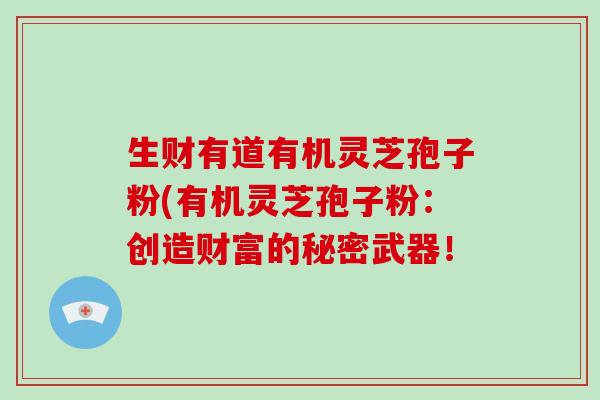 生财有道有机灵芝孢子粉(有机灵芝孢子粉：创造财富的秘密武器！