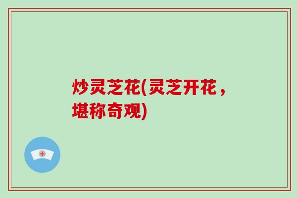 炒灵芝花(灵芝开花，堪称奇观)