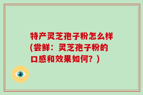 特产灵芝孢子粉怎么样(尝鲜：灵芝孢子粉的口感和效果如何？)