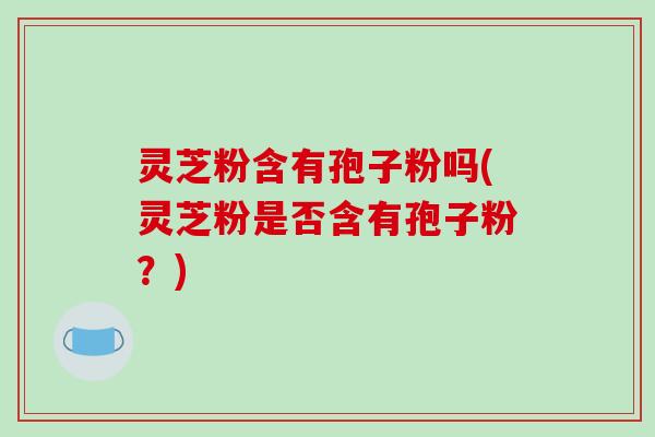 灵芝粉含有孢子粉吗(灵芝粉是否含有孢子粉？)