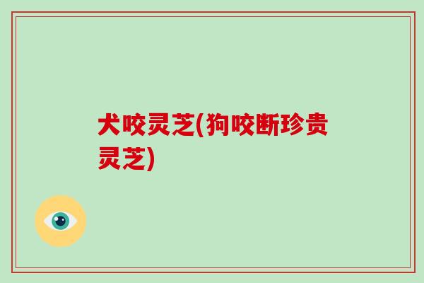 犬咬灵芝(狗咬断珍贵灵芝)