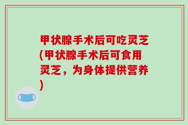 手术后可吃灵芝(手术后可食用灵芝，为身体提供营养)
