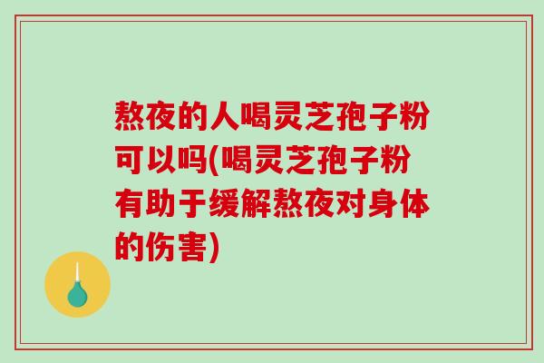 熬夜的人喝灵芝孢子粉可以吗(喝灵芝孢子粉有助于缓解熬夜对身体的伤害)