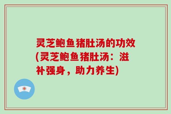灵芝鲍鱼猪肚汤的功效(灵芝鲍鱼猪肚汤：滋补强身，助力养生)