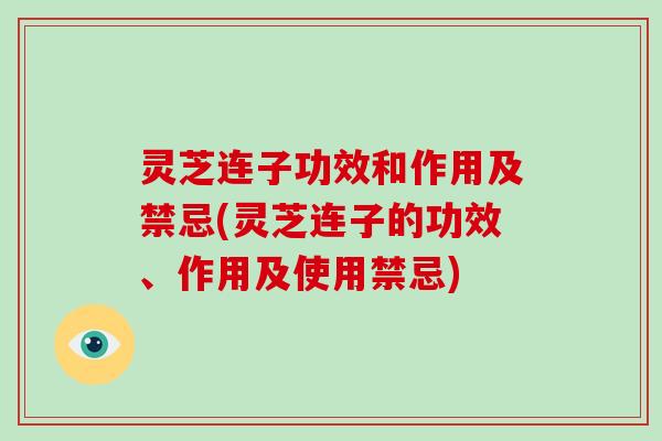 灵芝连子功效和作用及禁忌(灵芝连子的功效、作用及使用禁忌)