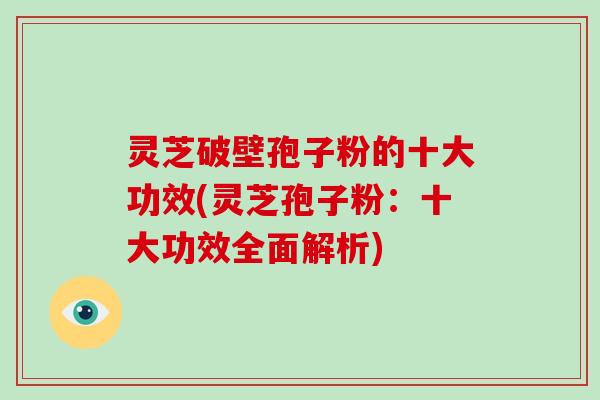 灵芝破壁孢子粉的十大功效(灵芝孢子粉：十大功效全面解析)