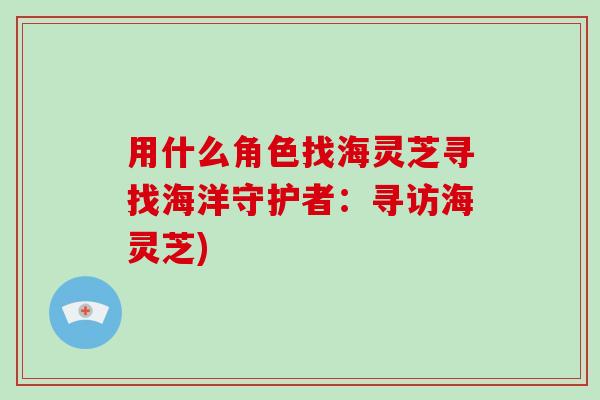用什么角色找海灵芝寻找海洋守护者：寻访海灵芝)