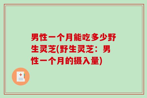 男性一个月能吃多少野生灵芝(野生灵芝：男性一个月的摄入量)
