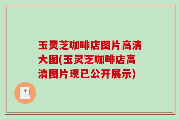 玉灵芝咖啡店图片高清大图(玉灵芝咖啡店高清图片现已公开展示)