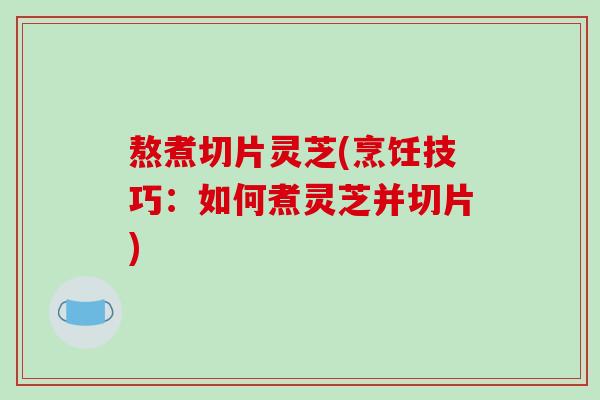 熬煮切片灵芝(烹饪技巧：如何煮灵芝并切片)