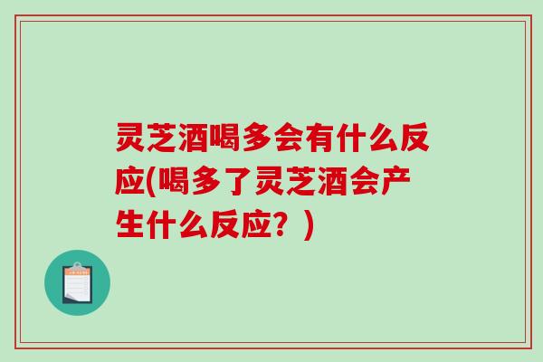 灵芝酒喝多会有什么反应(喝多了灵芝酒会产生什么反应？)