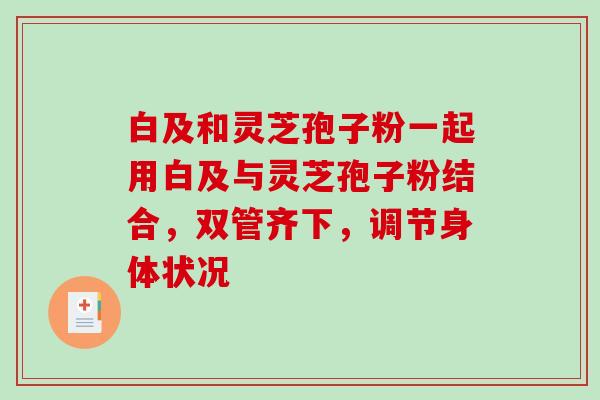 白及和灵芝孢子粉一起用白及与灵芝孢子粉结合，双管齐下，调节身体状况