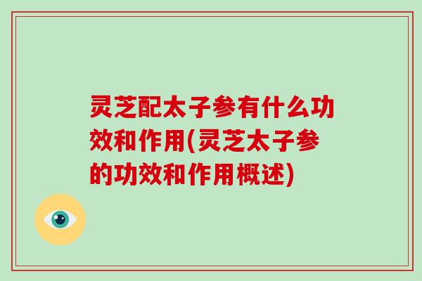 灵芝配太子参有什么功效和作用(灵芝太子参的功效和作用概述)