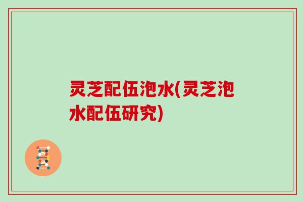 灵芝配伍泡水(灵芝泡水配伍研究)