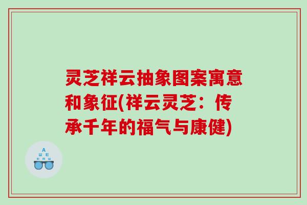 灵芝祥云抽象图案寓意和象征(祥云灵芝：传承千年的福气与康健)