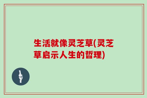 生活就像灵芝草(灵芝草启示人生的哲理)