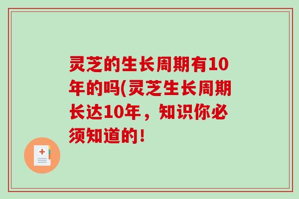 灵芝的生长周期有10年的吗(灵芝生长周期长达10年，知识你必须知道的！