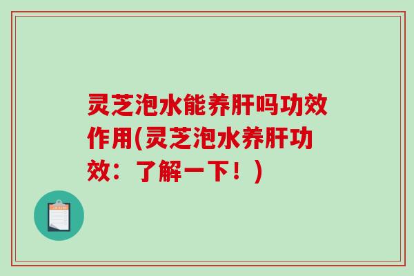 灵芝泡水能养吗功效作用(灵芝泡水养功效：了解一下！)