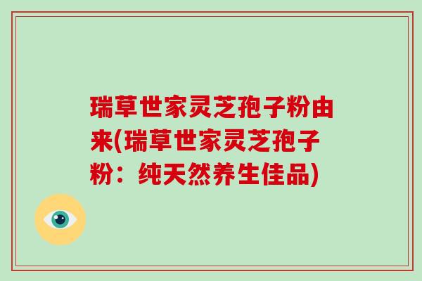 瑞草世家灵芝孢子粉由来(瑞草世家灵芝孢子粉：纯天然养生佳品)