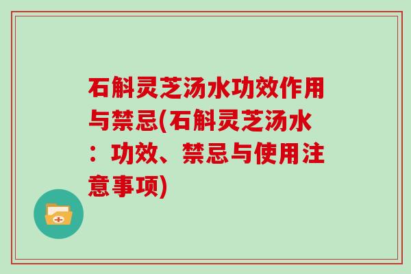 石斛灵芝汤水功效作用与禁忌(石斛灵芝汤水：功效、禁忌与使用注意事项)