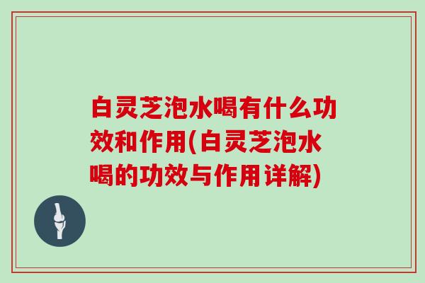 白灵芝泡水喝有什么功效和作用(白灵芝泡水喝的功效与作用详解)