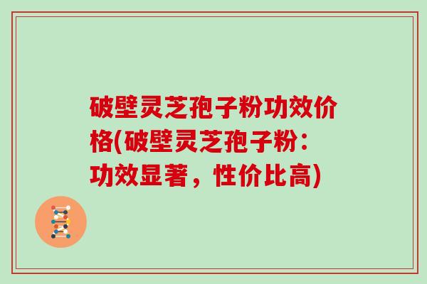 破壁灵芝孢子粉功效价格(破壁灵芝孢子粉：功效显著，性价比高)