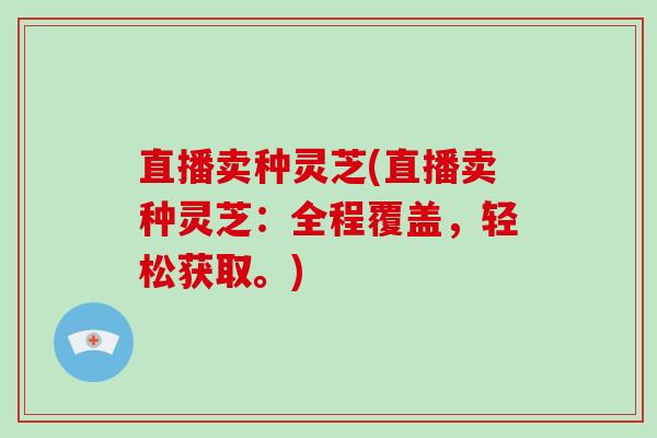 直播卖种灵芝(直播卖种灵芝：全程覆盖，轻松获取。)