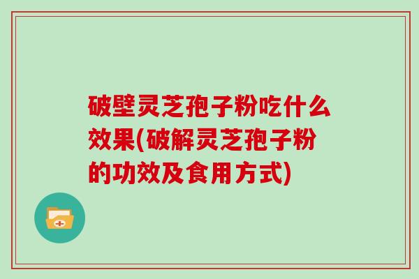 破壁灵芝孢子粉吃什么效果(破解灵芝孢子粉的功效及食用方式)