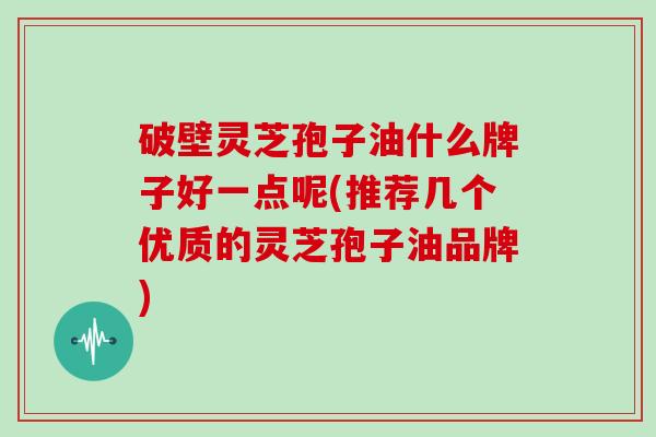 破壁灵芝孢子油什么牌子好一点呢(推荐几个优质的灵芝孢子油品牌)