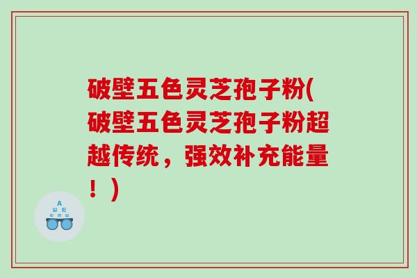 破壁五色灵芝孢子粉(破壁五色灵芝孢子粉超越传统，强效补充能量！)
