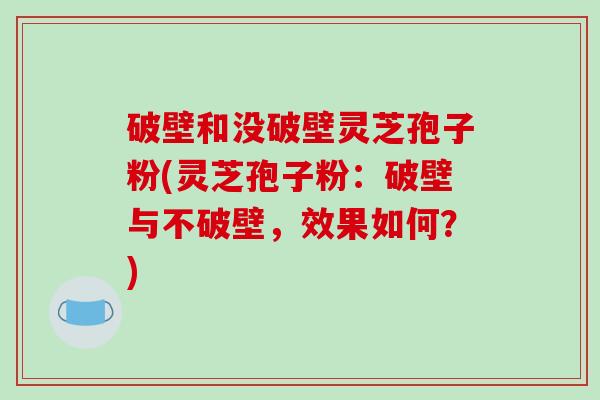 破壁和没破壁灵芝孢子粉(灵芝孢子粉：破壁与不破壁，效果如何？)