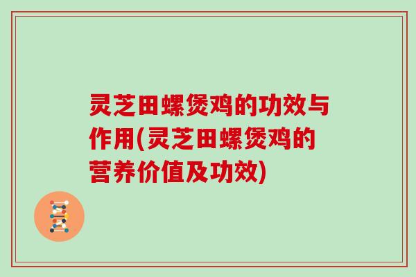 灵芝田螺煲鸡的功效与作用(灵芝田螺煲鸡的营养价值及功效)