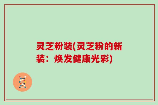 灵芝粉装(灵芝粉的新装：焕发健康光彩)