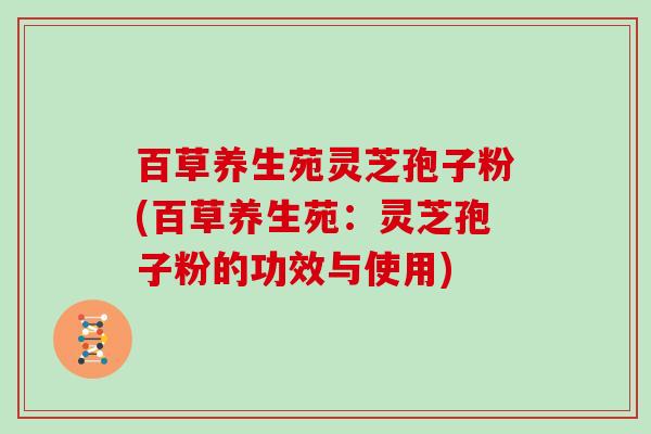 百草养生苑灵芝孢子粉(百草养生苑：灵芝孢子粉的功效与使用)