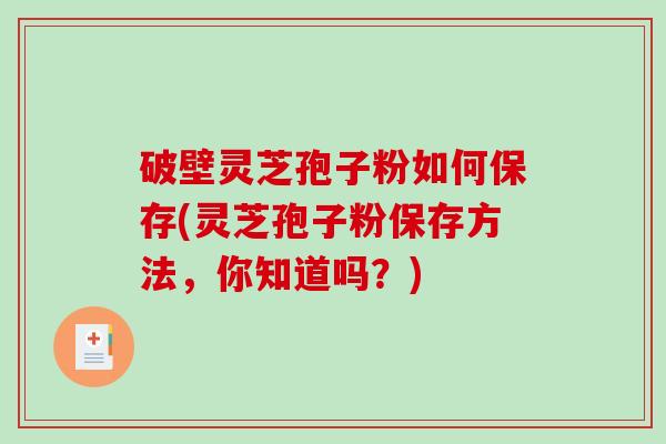 破壁灵芝孢子粉如何保存(灵芝孢子粉保存方法，你知道吗？)