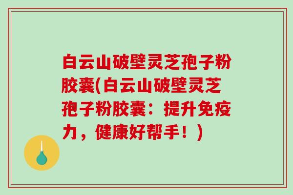 白云山破壁灵芝孢子粉胶囊(白云山破壁灵芝孢子粉胶囊：提升免疫力，健康好帮手！)