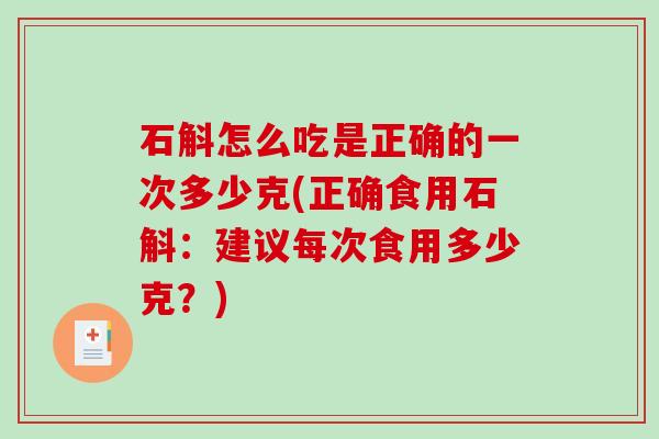 石斛怎么吃是正确的一次多少克(正确食用石斛：建议每次食用多少克？)