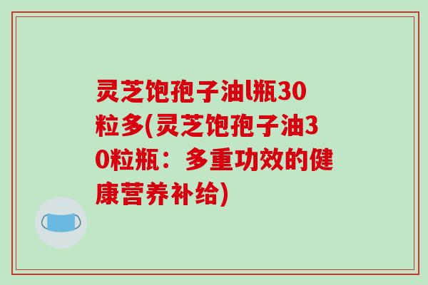 灵芝饱孢子油l瓶30粒多(灵芝饱孢子油30粒瓶：多重功效的健康营养补给)